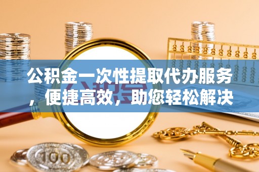 突泉公积金一次性提取代办服务，便捷高效，助您轻松解决资金难题