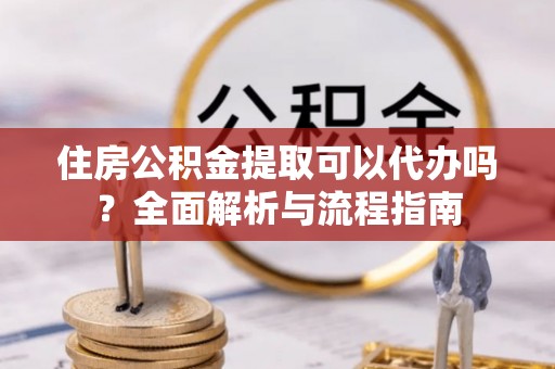 突泉住房公积金提取可以代办吗？全面解析与流程指南