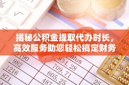 突泉揭秘公积金提取代办时长，高效服务助您轻松搞定财务规划