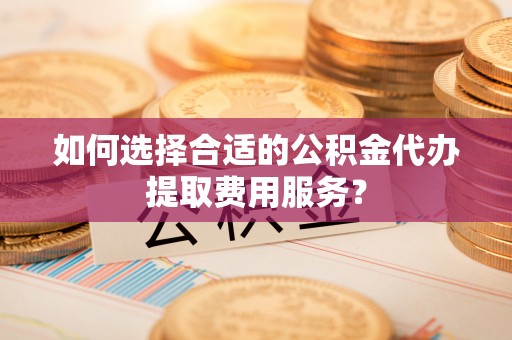 突泉如何选择合适的公积金代办提取费用服务？