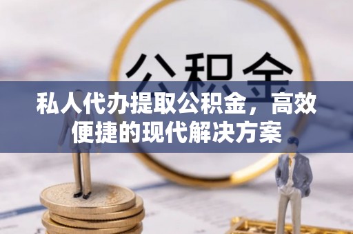 突泉私人代办提取公积金，高效便捷的现代解决方案