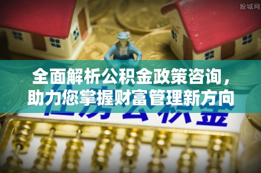 突泉全面解析公积金政策咨询，助力您掌握财富管理新方向