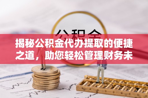 突泉揭秘公积金代办提取的便捷之道，助您轻松管理财务未来