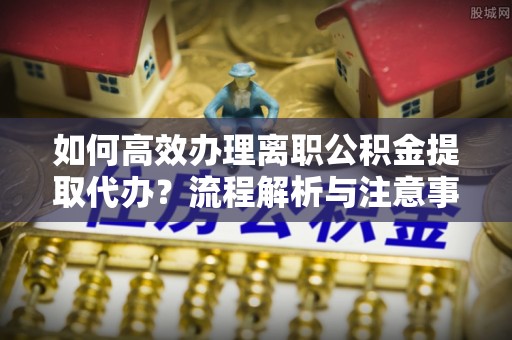 突泉如何高效办理离职公积金提取代办？流程解析与注意事项