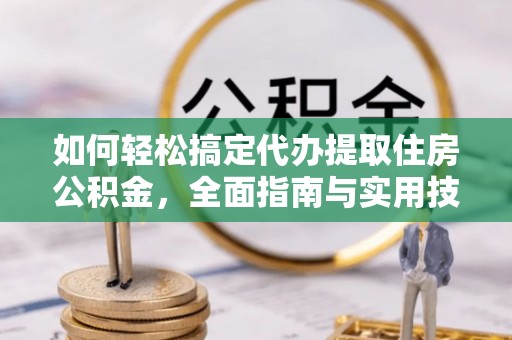 突泉如何轻松搞定代办提取住房公积金，全面指南与实用技巧