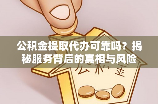 突泉公积金提取代办可靠吗？揭秘服务背后的真相与风险