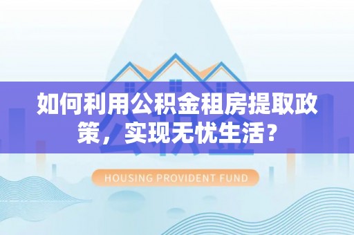 突泉如何利用公积金租房提取政策，实现无忧生活？