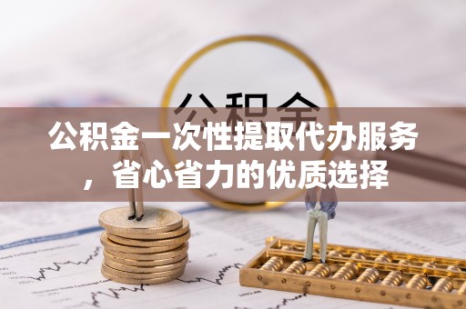 突泉公积金一次性提取代办服务，省心省力的优质选择