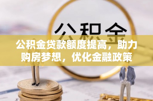 突泉公积金贷款额度提高，助力购房梦想，优化金融政策