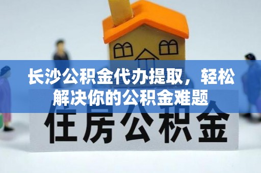 突泉长沙公积金代办提取，轻松解决你的公积金难题