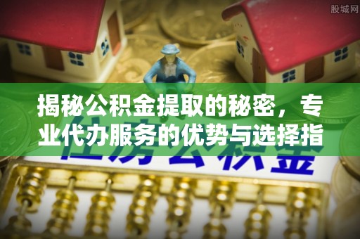 突泉揭秘公积金提取的秘密，专业代办服务的优势与选择指南