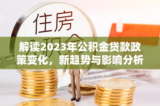 突泉解读2023年公积金贷款政策变化，新趋势与影响分析