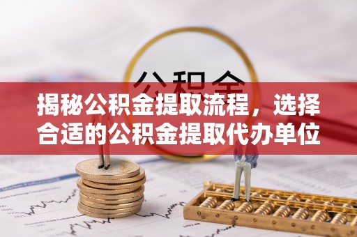 突泉揭秘公积金提取流程，选择合适的公积金提取代办单位至关重要