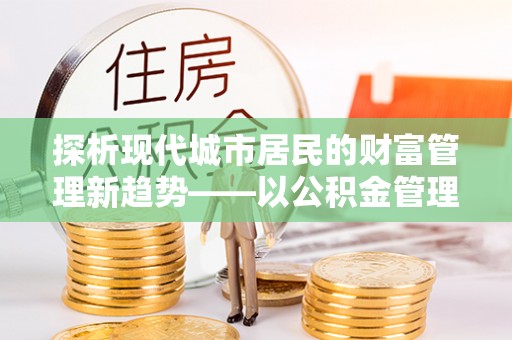 突泉探析现代城市居民的财富管理新趋势——以公积金管理中心为核心