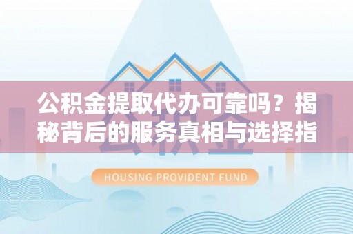 突泉公积金提取代办可靠吗？揭秘背后的服务真相与选择指南