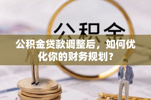 突泉公积金贷款调整后，如何优化你的财务规划？