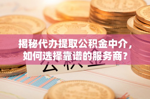 突泉揭秘代办提取公积金中介，如何选择靠谱的服务商？