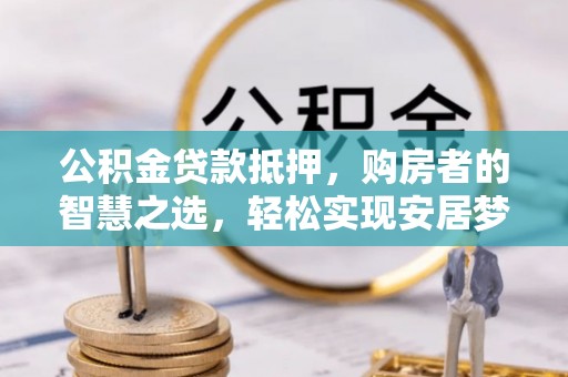 突泉公积金贷款抵押，购房者的智慧之选，轻松实现安居梦想