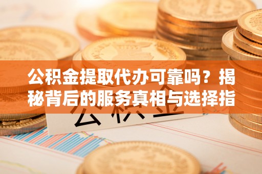 突泉公积金提取代办可靠吗？揭秘背后的服务真相与选择指南