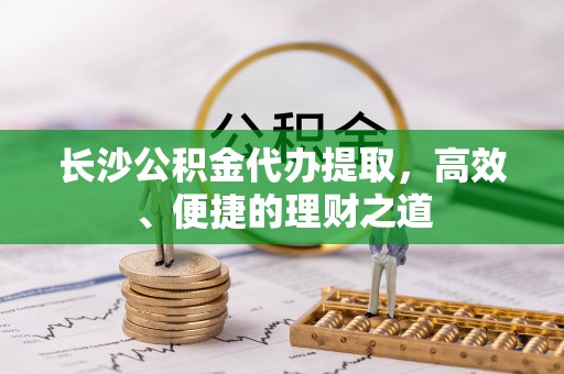突泉长沙公积金代办提取，高效、便捷的理财之道