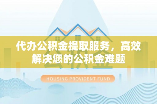 突泉代办公积金提取服务，高效解决您的公积金难题