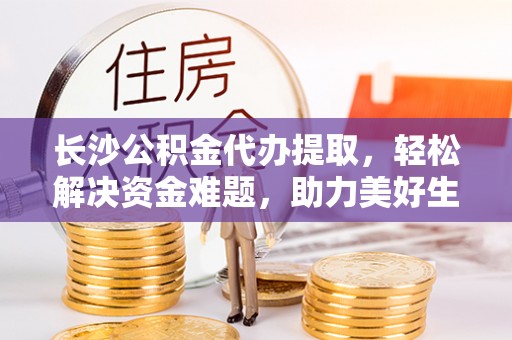 突泉长沙公积金代办提取，轻松解决资金难题，助力美好生活