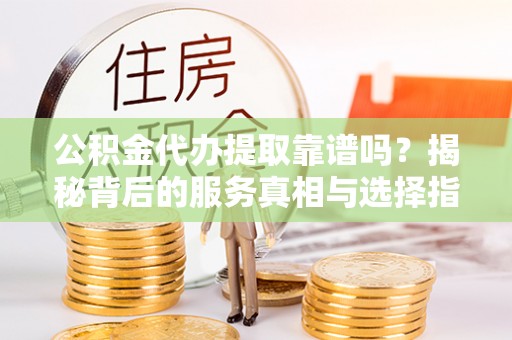 突泉公积金代办提取靠谱吗？揭秘背后的服务真相与选择指南