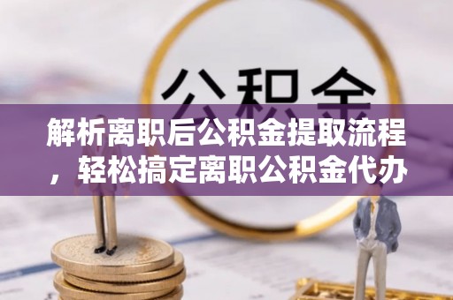 突泉解析离职后公积金提取流程，轻松搞定离职公积金代办提取服务