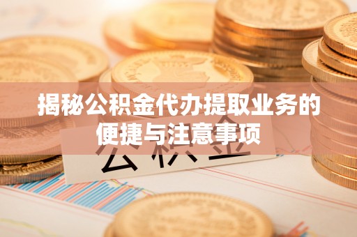突泉揭秘公积金代办提取业务的便捷与注意事项