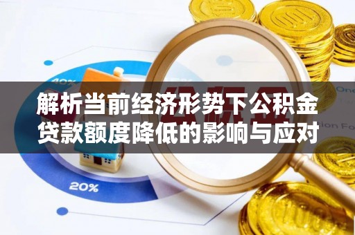 突泉解析当前经济形势下公积金贷款额度降低的影响与应对策略