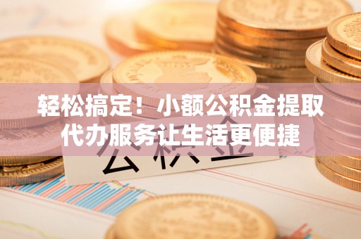 突泉轻松搞定！小额公积金提取代办服务让生活更便捷