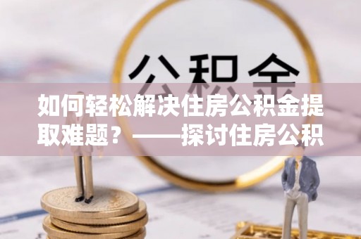 突泉如何轻松解决住房公积金提取难题？——探讨住房公积金提取代办服务