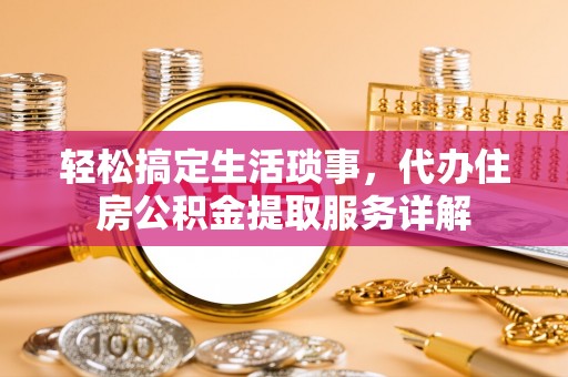 突泉轻松搞定生活琐事，代办住房公积金提取服务详解
