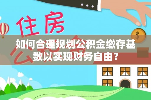 突泉如何合理规划公积金缴存基数以实现财务自由？