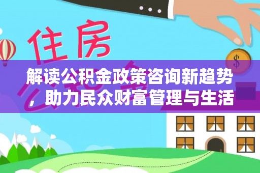 突泉解读公积金政策咨询新趋势，助力民众财富管理与生活规划