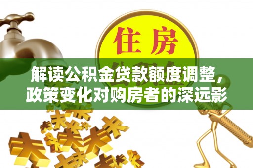 突泉解读公积金贷款额度调整，政策变化对购房者的深远影响