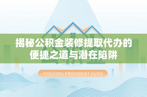 突泉揭秘公积金装修提取代办的便捷之道与潜在陷阱