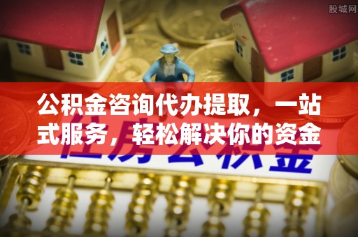 突泉公积金咨询代办提取，一站式服务，轻松解决你的资金难题