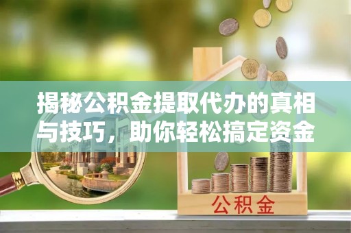 突泉揭秘公积金提取代办的真相与技巧，助你轻松搞定资金流动问题
