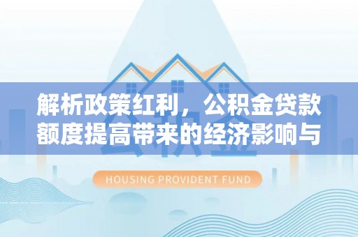 突泉解析政策红利，公积金贷款额度提高带来的经济影响与生活改变