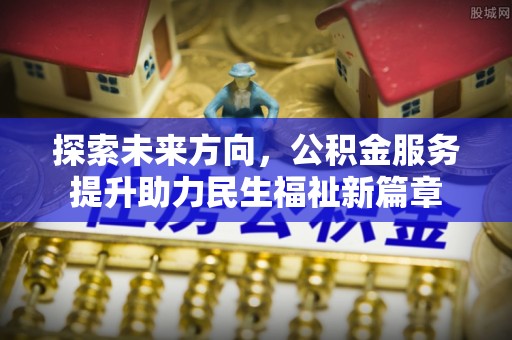 突泉探索未来方向，公积金服务提升助力民生福祉新篇章