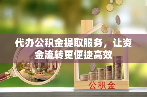 突泉代办公积金提取服务，让资金流转更便捷高效