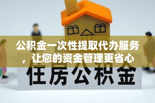 突泉公积金一次性提取代办服务，让您的资金管理更省心