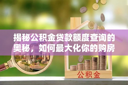 突泉揭秘公积金贷款额度查询的奥秘，如何最大化你的购房资金