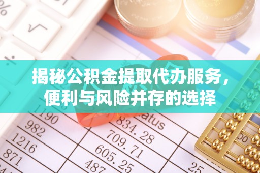 突泉揭秘公积金提取代办服务，便利与风险并存的选择
