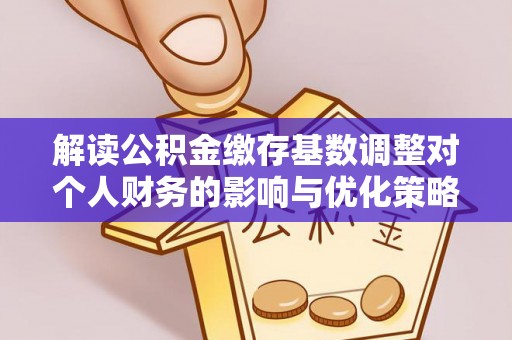 突泉解读公积金缴存基数调整对个人财务的影响与优化策略