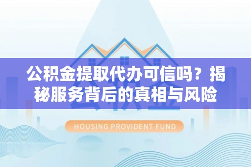 突泉公积金提取代办可信吗？揭秘服务背后的真相与风险