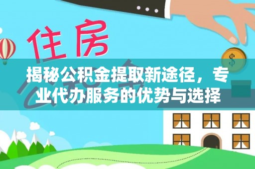 突泉揭秘公积金提取新途径，专业代办服务的优势与选择