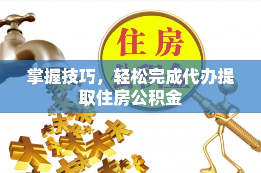 突泉掌握技巧，轻松完成代办提取住房公积金
