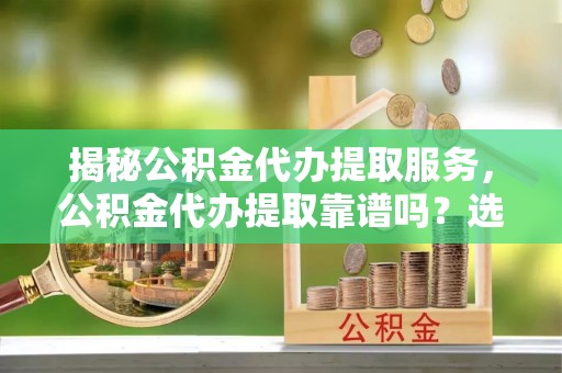 突泉揭秘公积金代办提取服务，公积金代办提取靠谱吗？选择需谨慎